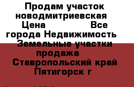 Продам участок новодмитриевская › Цена ­ 530 000 - Все города Недвижимость » Земельные участки продажа   . Ставропольский край,Пятигорск г.